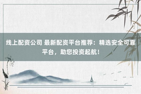线上配资公司 最新配资平台推荐：精选安全可靠平台，助您投资起航！