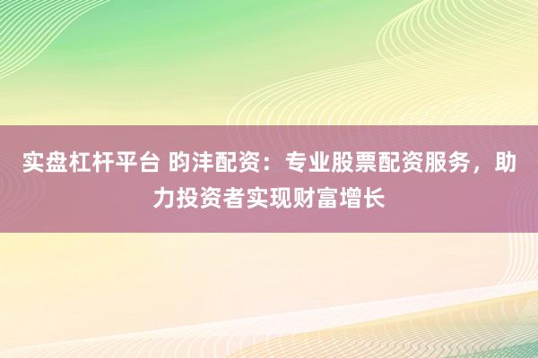 实盘杠杆平台 昀沣配资：专业股票配资服务，助力投资者实现财富增长