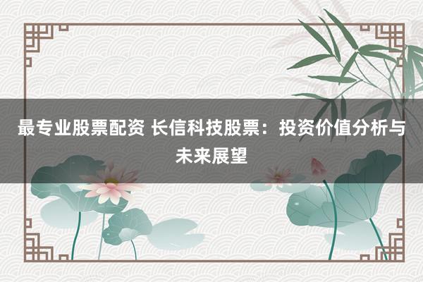 最专业股票配资 长信科技股票：投资价值分析与未来展望