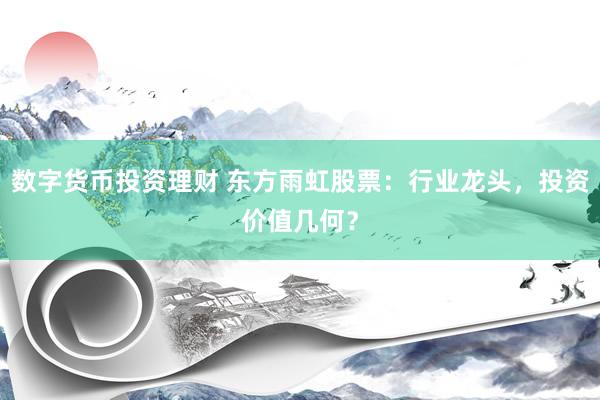 数字货币投资理财 东方雨虹股票:行业龙头,投资价值几何?