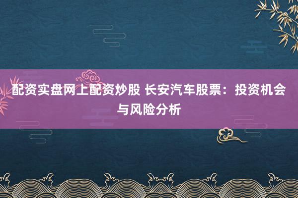 配资实盘网上配资炒股 长安汽车股票：投资机会与风险分析
