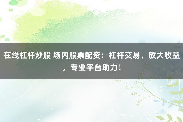 在线杠杆炒股 场内股票配资：杠杆交易，放大收益，专业平台助力！