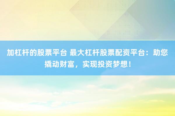 加杠杆的股票平台 最大杠杆股票配资平台：助您撬动财富，实现投资梦想！