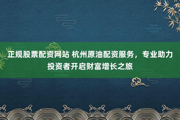 正规股票配资网站 杭州原油配资服务，专业助力投资者开启财富增长之旅
