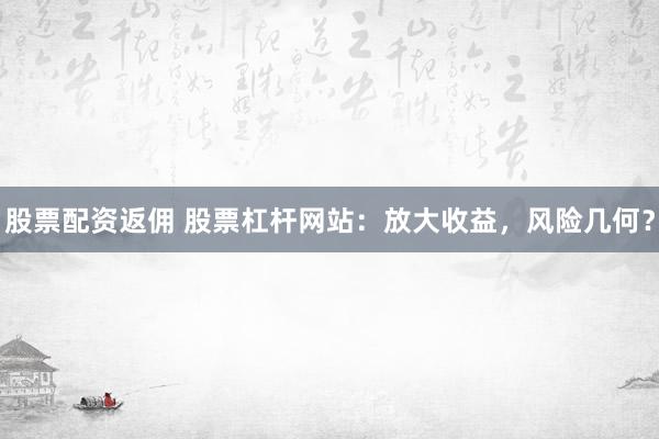 股票配资返佣 股票杠杆网站：放大收益，风险几何？