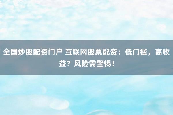 全国炒股配资门户 互联网股票配资：低门槛，高收益？风险需警惕！
