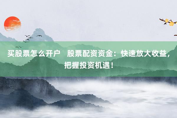 买股票怎么开户   股票配资资金：快速放大收益，把握投资机遇！