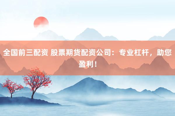 全国前三配资 股票期货配资公司：专业杠杆，助您盈利！