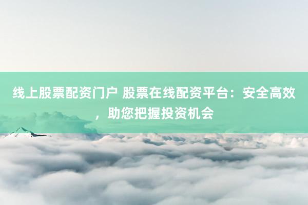 线上股票配资门户 股票在线配资平台：安全高效，助您把握投资机会