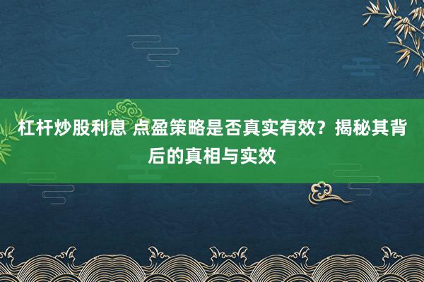 杠杆炒股利息 点盈策略是否真实有效？揭秘其背后的真相与实效