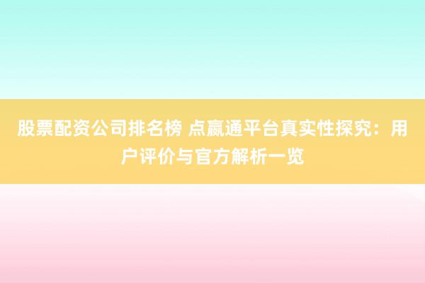 股票配资公司排名榜 点嬴通平台真实性探究：用户评价与官方解析一览