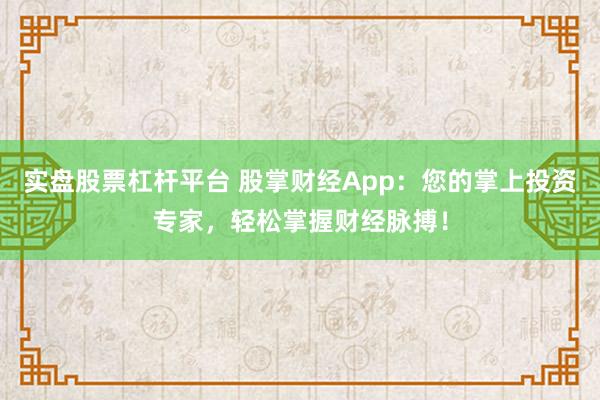 实盘股票杠杆平台 股掌财经App：您的掌上投资专家，轻松掌握财经脉搏！