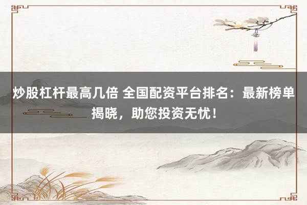 炒股杠杆最高几倍 全国配资平台排名：最新榜单揭晓，助您投资无忧！