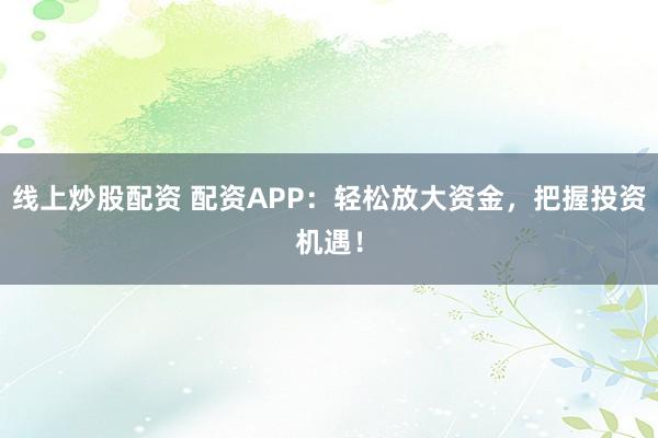 线上炒股配资 配资APP：轻松放大资金，把握投资机遇！