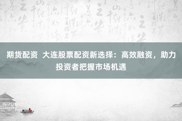 期货配资  大连股票配资新选择：高效融资，助力投资者把握市场机遇