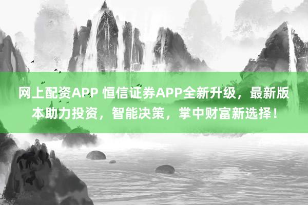 网上配资APP 恒信证券APP全新升级,最新版本助力投资,智能决策,掌中财富新选择!