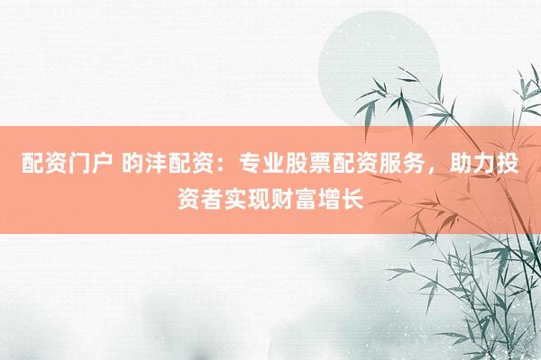 配资门户 昀沣配资:专业股票配资服务,助力投资者实现财富增长
