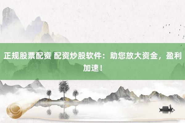 正规股票配资 配资炒股软件：助您放大资金，盈利加速！