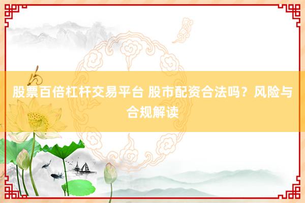 股票百倍杠杆交易平台 股市配资合法吗？风险与合规解读