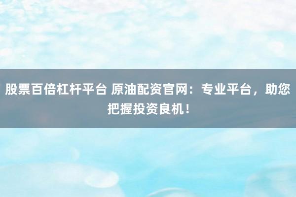 股票百倍杠杆平台 原油配资官网:专业平台,助您把握投资良机!