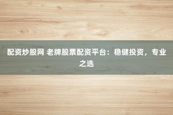 配资炒股网 老牌股票配资平台：稳健投资，专业之选