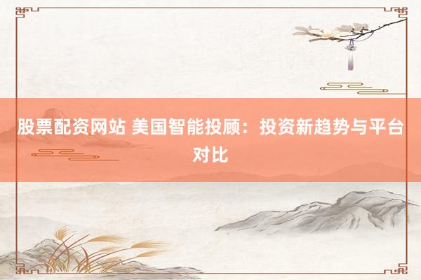 股票配资网站 美国智能投顾：投资新趋势与平台对比