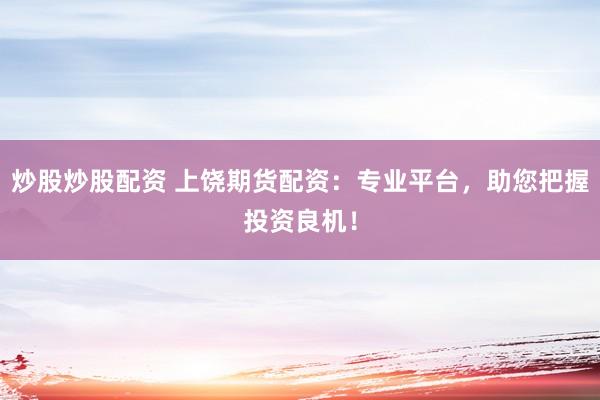 炒股炒股配资 上饶期货配资:专业平台,助您把握投资良机!