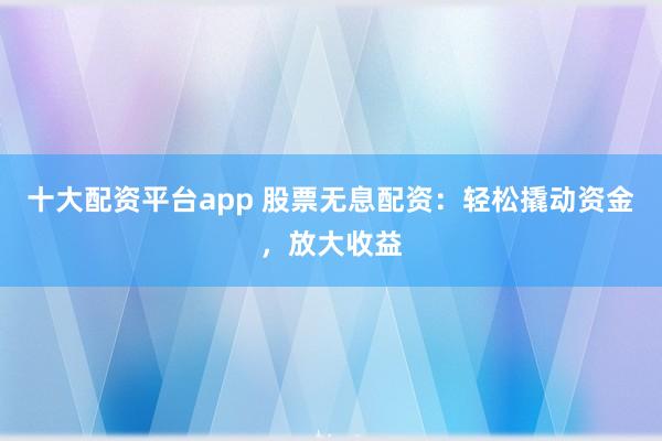 十大配资平台app 股票无息配资:轻松撬动资金,放大收益