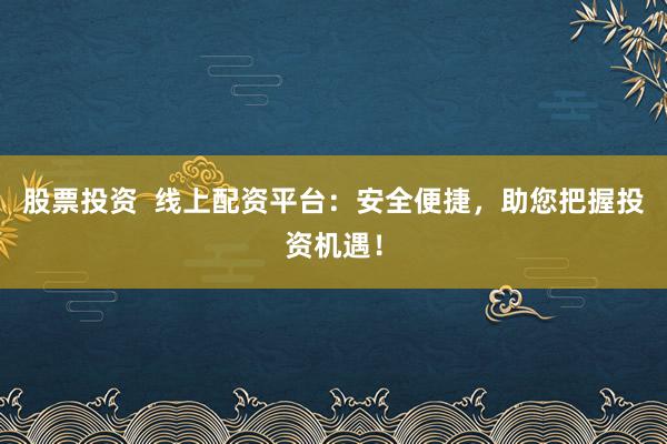 股票投资  线上配资平台：安全便捷，助您把握投资机遇！