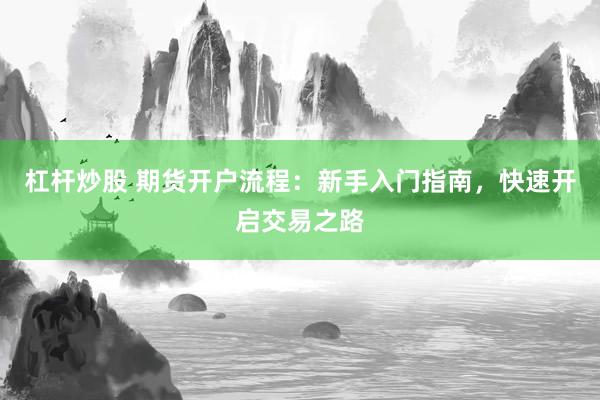 杠杆炒股 期货开户流程:新手入门指南,快速开启交易之路