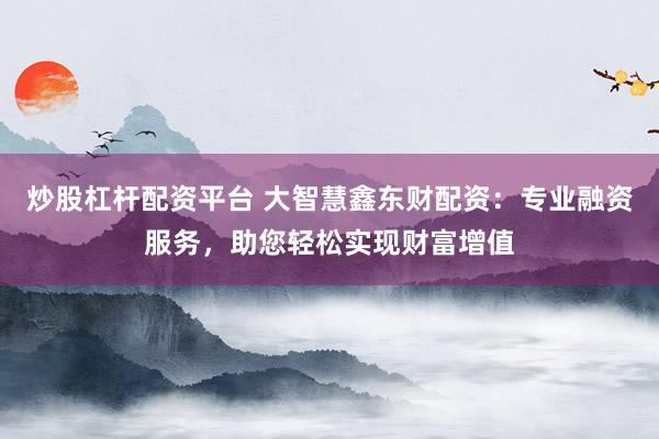 炒股杠杆配资平台 大智慧鑫东财配资：专业融资服务，助您轻松实现财富增值