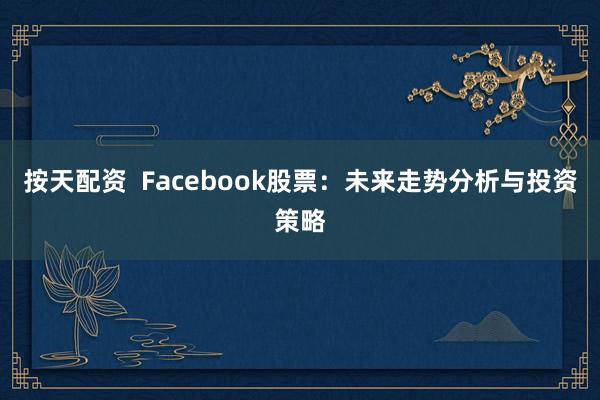 按天配资 Facebook股票:未来走势分析与投资策略