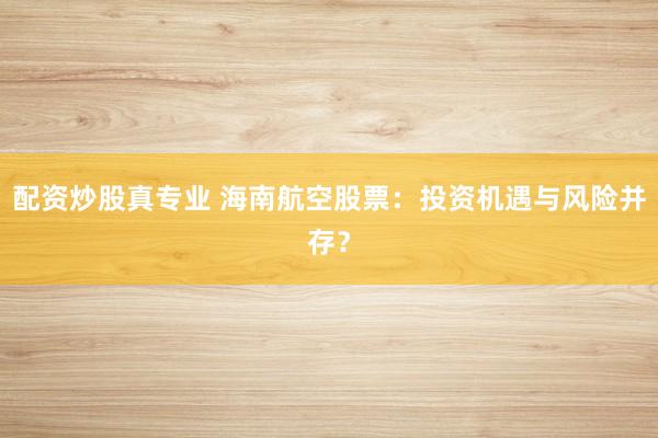 配资炒股真专业 海南航空股票：投资机遇与风险并存？