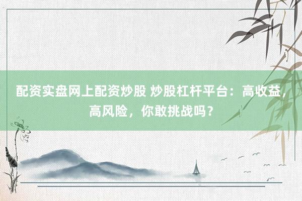 配资实盘网上配资炒股 炒股杠杆平台：高收益，高风险，你敢挑战吗？