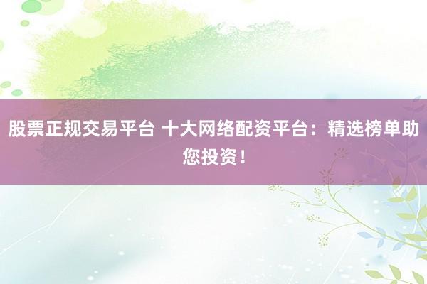 股票正规交易平台 十大网络配资平台:精选榜单助您投资!