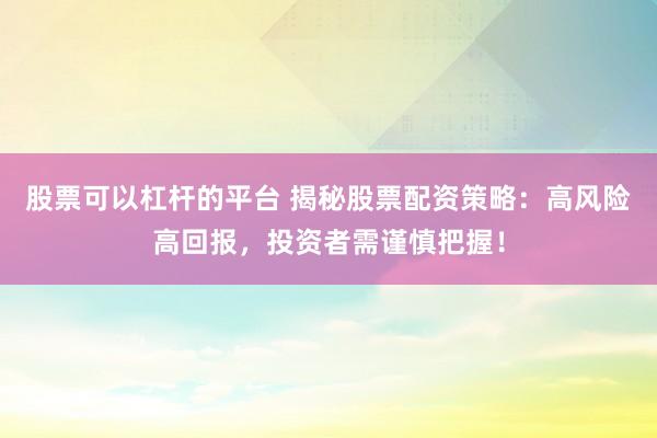 股票可以杠杆的平台 揭秘股票配资策略:高风险高回报,投资者需谨慎把握!