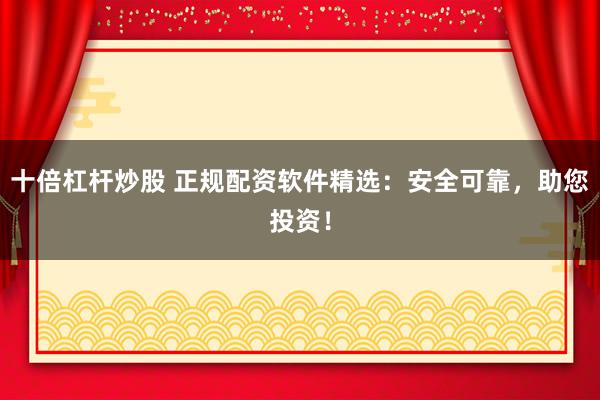 十倍杠杆炒股 正规配资软件精选：安全可靠，助您投资！