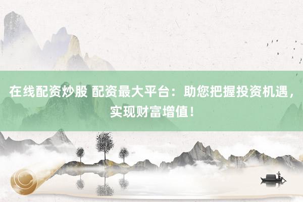 在线配资炒股 配资最大平台：助您把握投资机遇，实现财富增值！