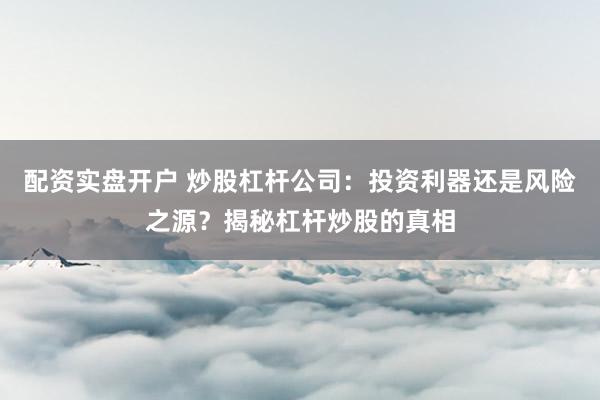 配资实盘开户 炒股杠杆公司：投资利器还是风险之源？揭秘杠杆炒股的真相
