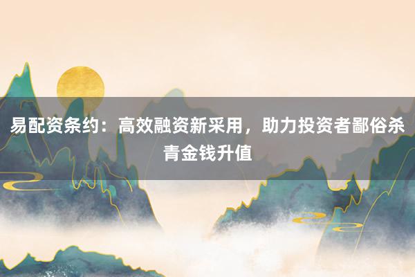 易配资条约：高效融资新采用，助力投资者鄙俗杀青金钱升值