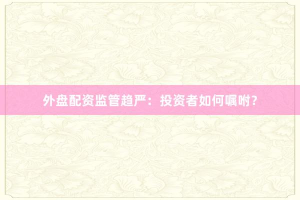 外盘配资监管趋严：投资者如何嘱咐？