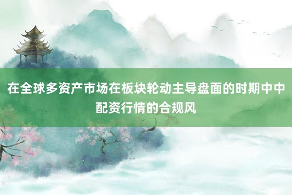 在全球多资产市场在板块轮动主导盘面的时期中中配资行情的合规风