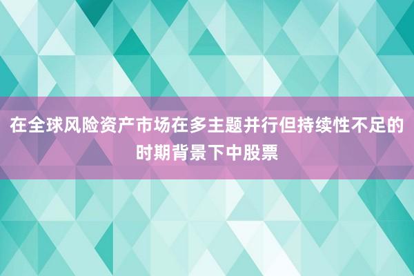 在全球风险资产市场在多主题并行但持续性不足的时期背景下中股票