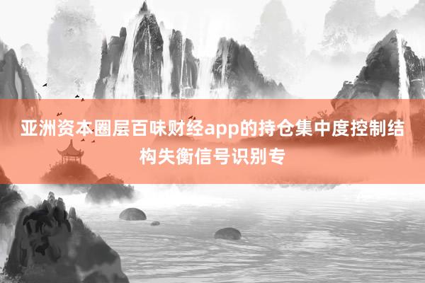 亚洲资本圈层百味财经app的持仓集中度控制结构失衡信号识别专