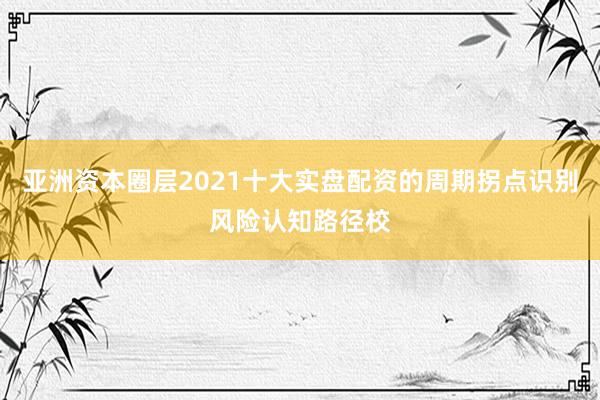 亚洲资本圈层2021十大实盘配资的周期拐点识别风险认知路径校