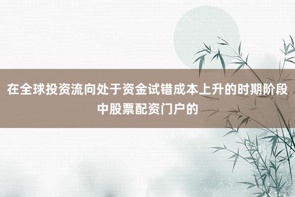 在全球投资流向处于资金试错成本上升的时期阶段中股票配资门户的