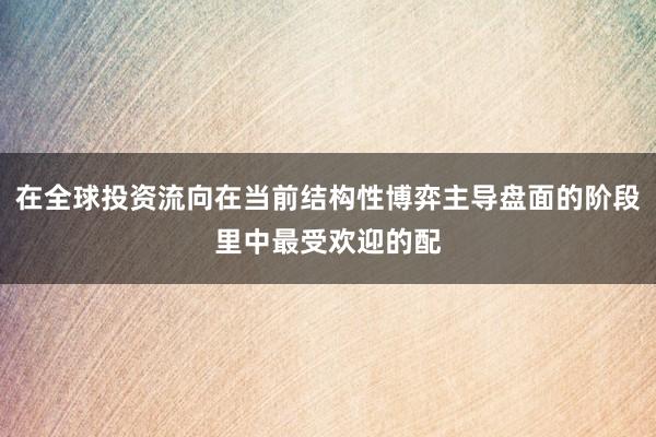 在全球投资流向在当前结构性博弈主导盘面的阶段里中最受欢迎的配