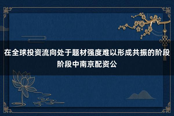在全球投资流向处于题材强度难以形成共振的阶段阶段中南京配资公