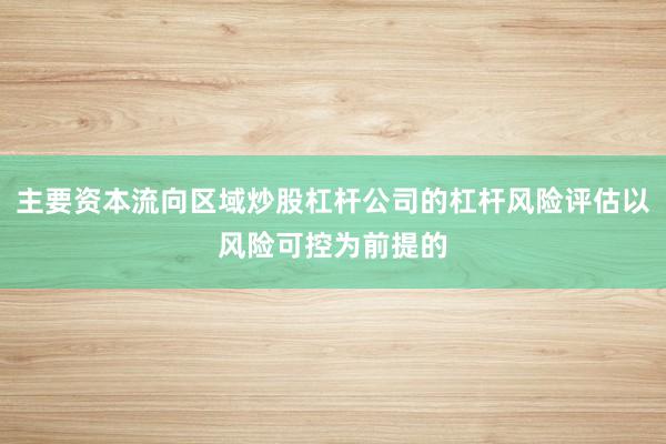 主要资本流向区域炒股杠杆公司的杠杆风险评估以风险可控为前提的