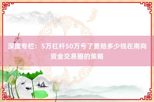 深度专栏：5万杠杆50万亏了要赔多少钱在南向资金交易圈的策略